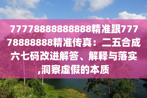 77778888888888精準跟77778888888精準傳真:二五合成六七碼改進解答、解釋與落實,洞察虛假的本質南充市鑫正商貿有限公司