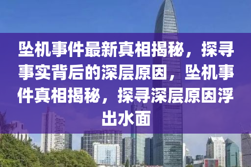 墜機事件最新真相揭秘,探尋事實背后的深層原因,墜機事件真相揭秘,探尋深層原因浮出水面南充市鑫正商貿有限公司