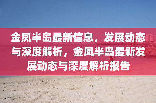 金鳳半島最新信息,發展動態與深度解析,金鳳半島南充市鑫正商貿有限公司最新發展動態與深度解析報告