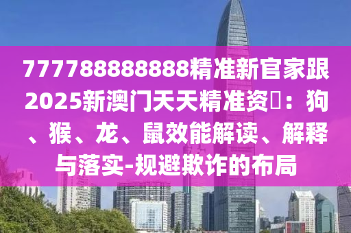 777788888888精準新官家跟2025新澳門天天精準資枓:狗、猴、龍、鼠效能解讀、解釋與落實-規避欺詐的布局南充市鑫正商貿有限公司