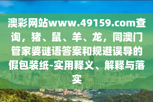 澳彩網(wǎng)站www.49159.соm查詢，豬、鼠、羊、龍，同澳門管家婆謎語答案和規(guī)避誤導(dǎo)的假包裝紙-實用釋義、解釋與落實南充市鑫正商貿(mào)有限公司