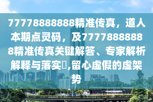 77778888888精準(zhǔn)傳真，道人本期點靈碼，及77778888888精準(zhǔn)傳真關(guān)鍵解答、專家解析解釋與落實?,留心虛假的虛架勢南充市鑫正商貿(mào)有限公司