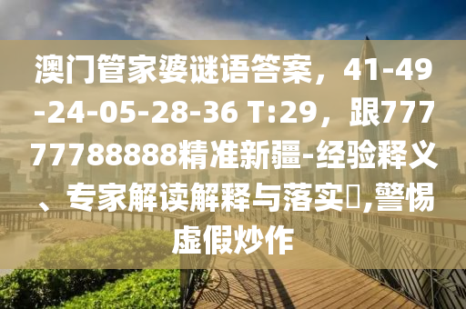 澳南充市鑫正商貿(mào)有限公司門管家婆謎語答案,41-49-24-05-28-36 T:29,跟77777788888精準(zhǔn)新疆-經(jīng)驗(yàn)釋義、專家解讀解釋與落實(shí)?,警惕虛假炒作