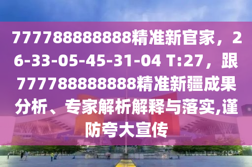 777788888888精準新官家,26-33-05-45-31-04 T:27,跟7777888888南充市鑫正商貿有限公司88精準新疆成果分析、專家解析解釋與落實,謹防夸大宣傳