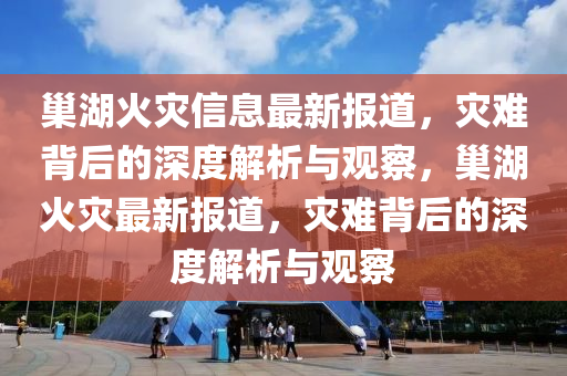 巢湖火災信息最新報道，災難背后的深度解析與觀察，巢湖火災最新報道，災難背后的深度解析與觀察南充市鑫正商貿有限公司