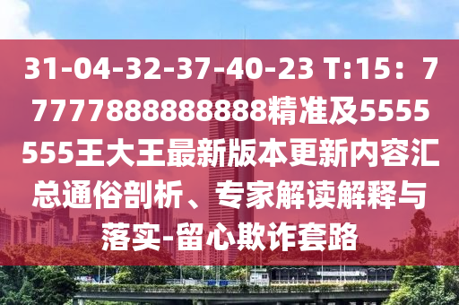 31-0南充市鑫正商貿有限公司4-32-37-40-23 T:15:77777888888888精準及5555555王大王最新版本更新內容匯總通俗剖析、專家解讀解釋與落實-留心欺詐套路