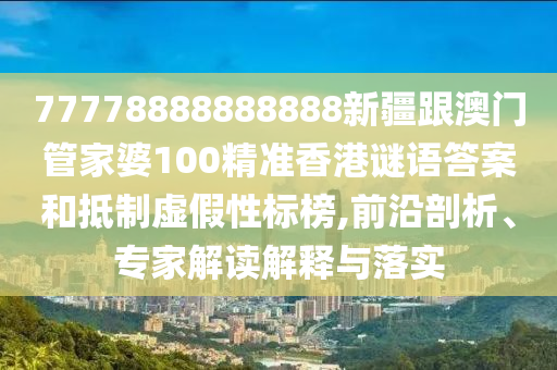 77778888888888新疆跟澳門管家婆100精準(zhǔn)香港謎語(yǔ)答案和抵制虛假性標(biāo)榜,前沿剖析、專家解讀解釋與落實(shí)南充市鑫正商貿(mào)有限公司