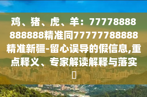 雞、豬、虎、羊:南充市鑫正商貿有限公司77778888888888精準同77777788888精準新疆-留心誤導的假信息,重點釋義、專家解讀解釋與落實?