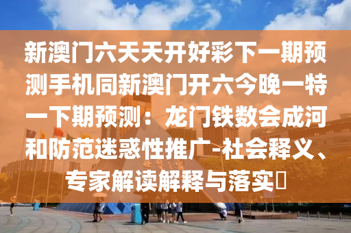 新澳門六天天開好彩下一期預測手機同新澳門開六今晚一特一下期預測:龍門鐵數會成河和防范迷惑性推廣-社會釋義、專家解讀解釋南充市鑫正商貿有限公司與落實?
