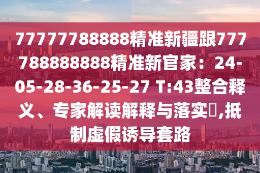 77777788888精準新疆跟777788南充市鑫正商貿(mào)有限公司888888精準新官家:24-05-28-36-25-27 T:43整合釋義、專家解讀解釋與落實?,抵制虛假誘導(dǎo)套路