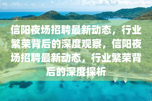 信陽夜場招聘最新動態(tài)，行業(yè)繁榮背后的深度觀察，信陽夜場招聘最新動態(tài)，行業(yè)繁榮背后的深度探析南充市鑫正商貿(mào)有限公司