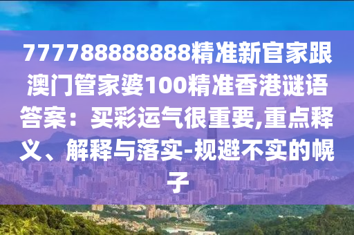 777788888888精準(zhǔn)新官家跟澳門管家婆100精準(zhǔn)香港謎語答案：買彩運(yùn)氣很重要,重點(diǎn)釋義、解釋與落實(shí)-規(guī)避不實(shí)的幌子南充市鑫正商貿(mào)有限公司