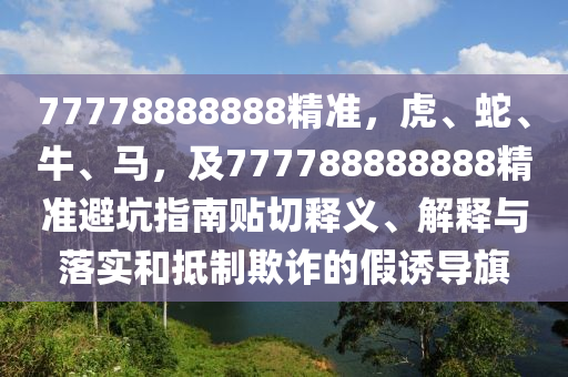 77778888888精準(zhǔn)，虎、蛇、牛、馬，及777788888888精準(zhǔn)避坑指南貼切釋義、解釋與落實(shí)和抵制欺南充市鑫正商貿(mào)有限公司詐的假誘導(dǎo)旗