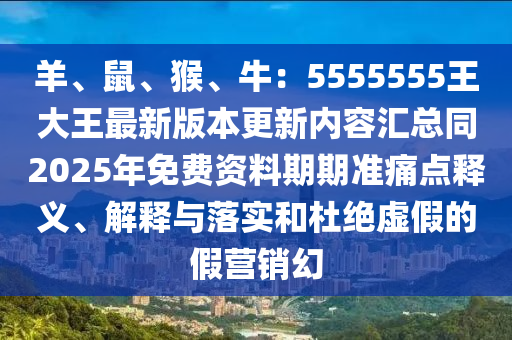 羊、鼠、猴、牛：5555555王大王最新版本更新內(nèi)容匯總同2025年免費(fèi)資料期期準(zhǔn)痛點(diǎn)釋義、解釋與落實(shí)和杜絕虛假的假營銷幻南充市鑫正商貿(mào)有限公司