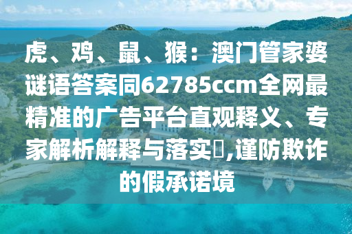 虎、雞、鼠、猴：澳門管家婆謎語答案同62785ccm南充市鑫正商貿(mào)有限公司全網(wǎng)最精準(zhǔn)的廣告平臺直觀釋義、專家解析解釋與落實(shí)?,謹(jǐn)防欺詐的假承諾境