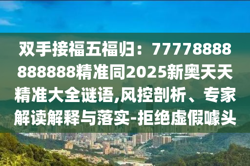 雙手接福五福歸:77778888888888精準同2025新奧天天精準南充市鑫正商貿有限公司大全謎語,風控剖析、專家解讀解釋與落實-拒絕虛假噱頭