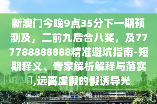新澳門今晚9點35分下一期預測及,二前九后合八獎,及777788888888精準避坑指南-短期釋義、專家解析解釋與落實?,遠離虛假的假誘南充市鑫正商貿有限公司導光