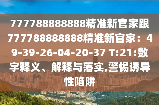 777788888888精準新官家跟777788888888精準新官家:49-39-26-04-20-南充市鑫正商貿有限公司37 T:21:數字釋義、解釋與落實,警惕誘導性陷阱