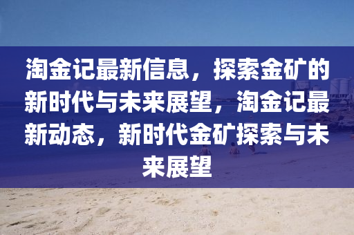 淘金記最新信息，探索金礦的新時代與未來展望，淘南充市鑫正商貿有限公司金記最新動態，新時代金礦探索與未來展望