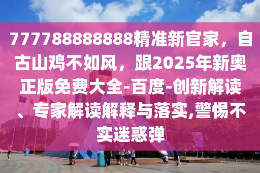 777788888888精準新官家,自古山雞不如風,跟2025年新奧正版免費大全-百度-創新解讀、專家解讀解釋與落實,警惕不實迷惑彈南充市鑫正商貿有限公司