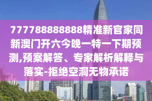 777南充市鑫正商貿有限公司788888888精準新官家同新澳門開六今晚一特一下期預測,預案解答、專家解析解釋與落實-拒絕空洞無物承諾