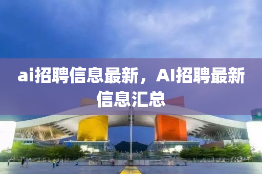 南充市鑫正商貿有限公司ai招聘信息最新,AI招聘最新信息匯總