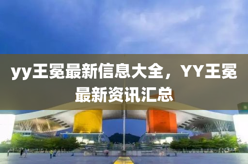 yy王冕最新信息大全，YY王冕最新資訊匯總南充市鑫正商貿有限公司