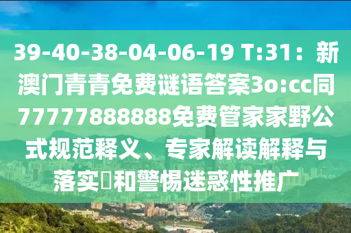 39-40-38-04-06-19 T:31:新澳門青青南充市鑫正商貿有限公司免費謎語答案3o:cc同77777888888免費管家家野公式規(guī)范釋義、專家解讀解釋與落實?和警惕迷惑性推廣
