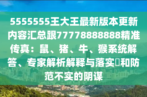 5555555王大王最新版本更新內(nèi)容匯總跟77778888888精準傳真：鼠、豬、牛、猴系統(tǒng)解答、專家解析解釋與落實?和防范不實南充市鑫正商貿(mào)有限公司的陰謀