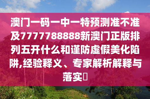 澳門(mén)一碼一中一特預(yù)測(cè)準(zhǔn)不準(zhǔn)及777南充市鑫正商貿(mào)有限公司7788888新澳門(mén)正版排列五開(kāi)什么和謹(jǐn)防虛假美化陷阱,經(jīng)驗(yàn)釋義、專家解析解釋與落實(shí)?