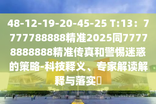 48-12-19-20-45-25 T:13:7777788888精準2025同77778888888精準傳真和警惕迷惑的策略-科技釋義、專家解讀解釋與落實?南充市鑫正商貿有限公司