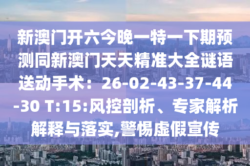 新澳門開六今晚一特一下期預測同新澳門天天精準大全謎語送動手術:26-02-43-37-44-30 T:15:南充市鑫正商貿有限公司風控剖析、專家解析解釋與落實,警惕虛假宣傳