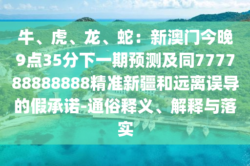 牛、虎、龍、蛇:新澳門今晚9點35分下一期預測及同777788888888精準新疆和遠離誤導的假承諾-通俗釋義、解釋與落實南充市鑫正商貿有限公司
