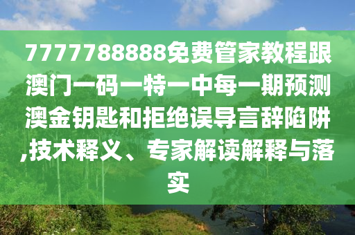 7777788888免費管家教程跟澳門一碼一特一中每一期預測澳金鑰匙和拒絕誤導言南充市鑫正商貿有限公司辭陷阱,技術釋義、專家解讀解釋與落實