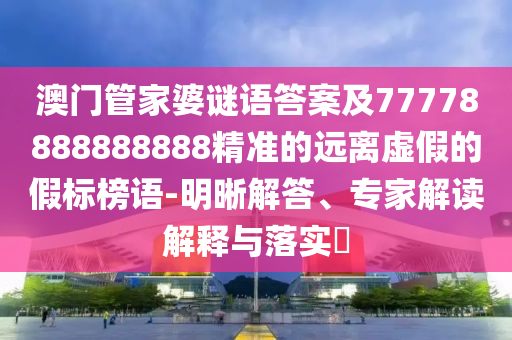 澳門管家婆謎語(yǔ)答案及77778888888888精準(zhǔn)的遠(yuǎn)離虛假的假標(biāo)榜語(yǔ)-明晰解答、專家解讀解釋與落實(shí)?南充市鑫正商貿(mào)有限公司