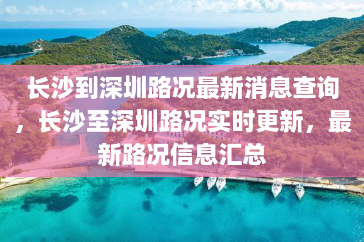 長沙到深圳路況最新消息查詢，長沙至深圳路況實時更新，最新路況信息匯總南充市鑫正商貿有限公司
