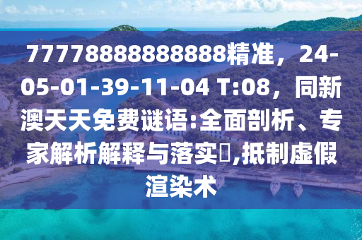 77778888888888精準(zhǔn)，24-05-01-39-11-04 T:08，同新澳天天免費(fèi)謎語:全面剖析、專家解析解釋與落實(shí)?,抵制虛假渲染術(shù)南充市鑫正商貿(mào)有限公司