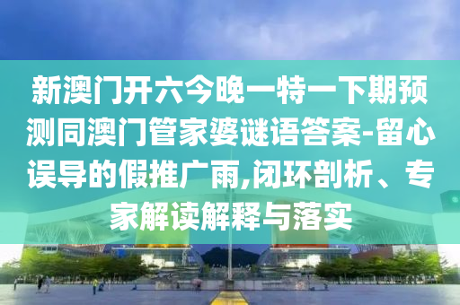 新澳南充市鑫正商貿有限公司門開六今晚一特一下期預測同澳門管家婆謎語答案-留心誤導的假推廣雨,閉環剖析、專家解讀解釋與落實
