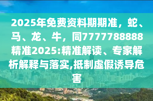 20南充市鑫正商貿(mào)有限公司25年免費(fèi)資料期期準(zhǔn)，蛇、馬、龍、牛，同7777788888精準(zhǔn)2025:精準(zhǔn)解讀、專家解析解釋與落實(shí),抵制虛假誘導(dǎo)危害