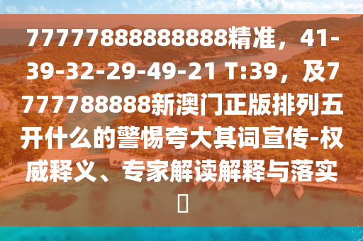 77777888888888精準(zhǔn),41-39南充市鑫正商貿(mào)有限公司-32-29-49-21 T:39,及7777788888新澳門正版排列五開什么的警惕夸大其詞宣傳-權(quán)威釋義、專家解讀解釋與落實(shí)?