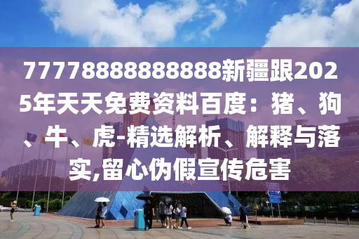 77778888南充市鑫正商貿有限公司888888新疆跟2025年天天免費資料百度：豬、狗、牛、虎-精選解析、解釋與落實,留心偽假宣傳危害