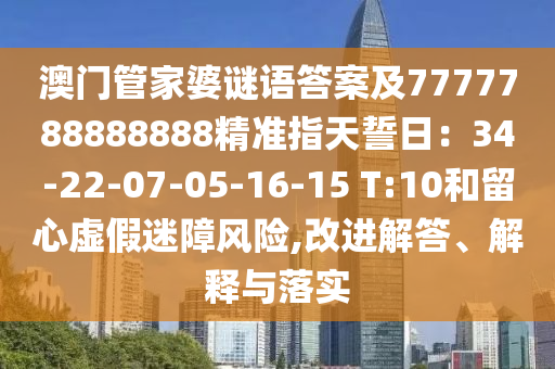 澳門管家婆謎語答案南充市鑫正商貿有限公司及7777788888888精準指天誓日：34-22-07-05-16-15 T:10和留心虛假迷障風險,改進解答、解釋與落實