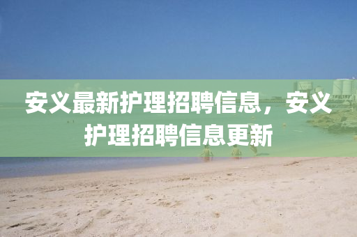 安義最新護理招聘信息,安義護理招聘信息更新南充市鑫正商貿有限公司