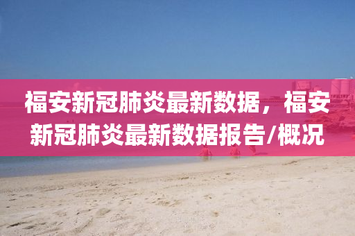 福安新冠肺炎最新數據，福安新冠肺炎最新數據報告/概況南充市鑫正商貿有限公司