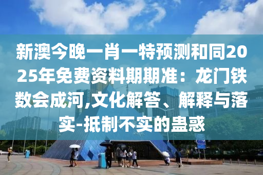 新澳今晚一肖一特預測和同2025年免費資料期期準:龍門鐵數會成河,文化解答、解釋與落實-抵制不實的蠱惑南充市鑫正商貿有限公司