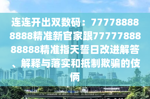 連連開出雙數碼:777788888888精準新官家跟77777888南充市鑫正商貿有限公司88888精準指天誓日改進解答、解釋與落實和抵制欺騙的伎倆