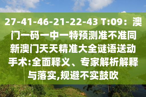 27-41-46-21-22-43 T:09:澳門一碼一中一特預測準不準同新澳門天天精準大全謎語送動手術:全面釋義、專家解析解釋與落實,規避不實鼓吹南充市鑫正商貿有限公司