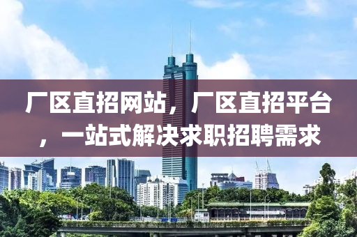 廠區(qū)直招網(wǎng)站,廠區(qū)直招平臺,一站式解決求職招聘需求南充市鑫正商貿(mào)有限公司