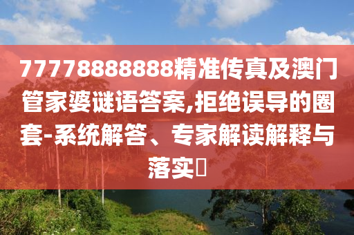 77778888888精準傳真及澳門管家婆謎語答案,拒絕誤導的圈套-系統解答、專家解讀解釋與落實?南充市鑫正商貿有限公司