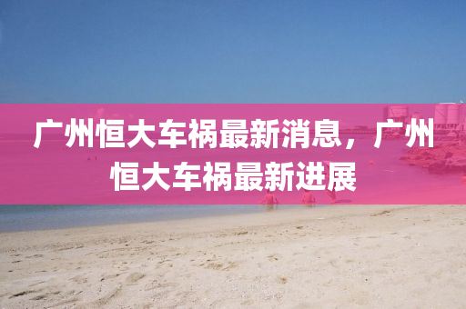 廣州恒大車禍最新消息，廣州恒大車禍最新進(jìn)展南充市鑫正商貿(mào)有限公司